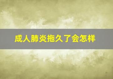 成人肺炎拖久了会怎样