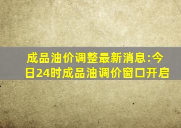 成品油价调整最新消息:今日24时成品油调价窗口开启