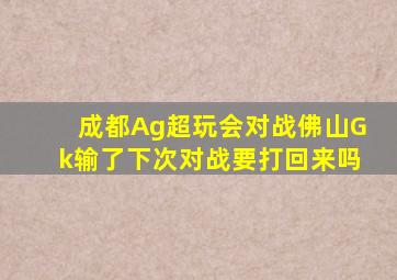 成都Ag超玩会对战佛山Gk输了下次对战要打回来吗