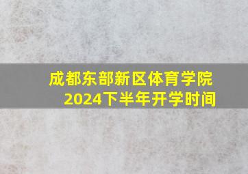 成都东部新区体育学院2024下半年开学时间