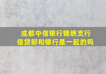 成都中信银行锦绣支行信贷部和银行是一起的吗