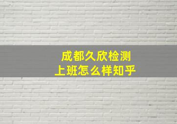 成都久欣检测上班怎么样知乎