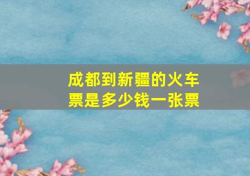 成都到新疆的火车票是多少钱一张票