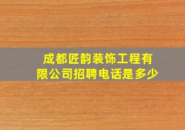 成都匠韵装饰工程有限公司招聘电话是多少