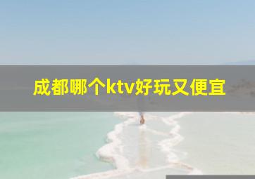 成都哪个ktv好玩又便宜