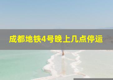 成都地铁4号晚上几点停运