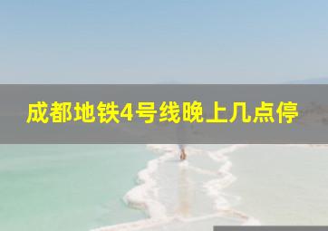 成都地铁4号线晚上几点停