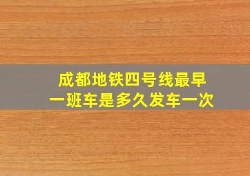 成都地铁四号线最早一班车是多久发车一次