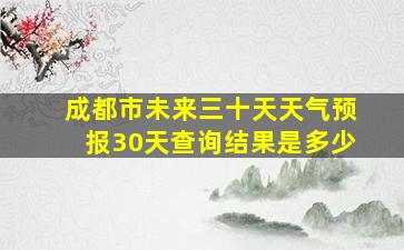 成都市未来三十天天气预报30天查询结果是多少