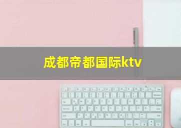 成都帝都国际ktv