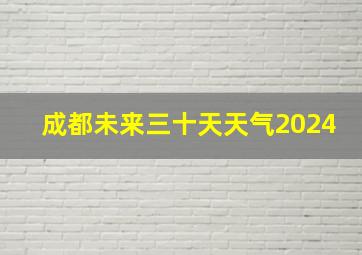 成都未来三十天天气2024