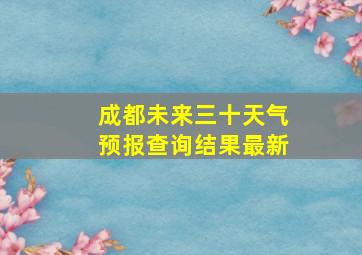 成都未来三十天气预报查询结果最新