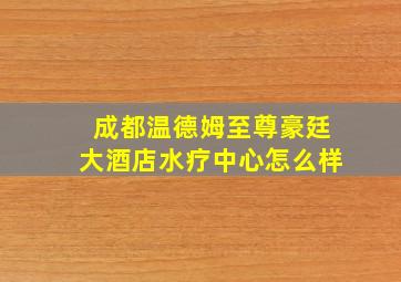 成都温德姆至尊豪廷大酒店水疗中心怎么样