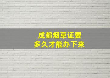 成都烟草证要多久才能办下来