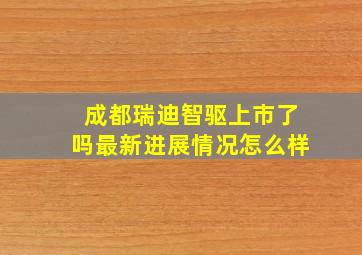 成都瑞迪智驱上市了吗最新进展情况怎么样