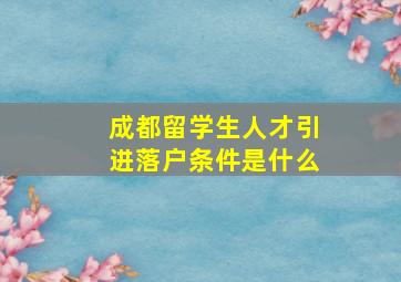 成都留学生人才引进落户条件是什么