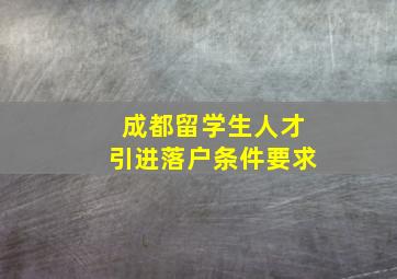 成都留学生人才引进落户条件要求