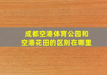 成都空港体育公园和空港花田的区别在哪里