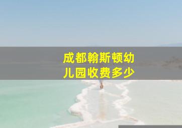 成都翰斯顿幼儿园收费多少