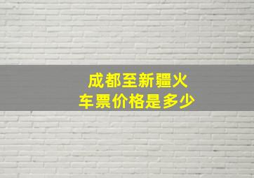 成都至新疆火车票价格是多少