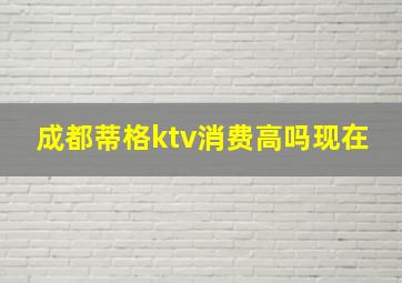 成都蒂格ktv消费高吗现在