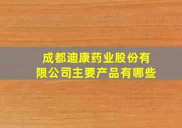 成都迪康药业股份有限公司主要产品有哪些