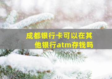 成都银行卡可以在其他银行atm存钱吗