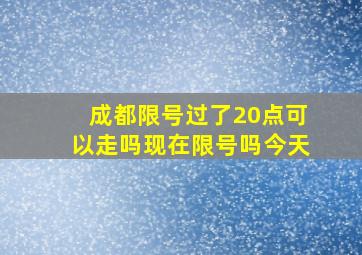 成都限号过了20点可以走吗现在限号吗今天