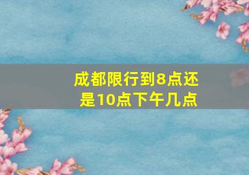 成都限行到8点还是10点下午几点