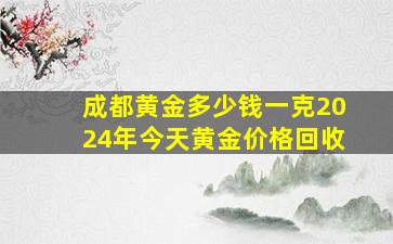 成都黄金多少钱一克2024年今天黄金价格回收