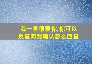 我一直很爱你,你可以反复向我确认怎么回复