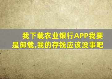 我下载农业银行APP我要是卸载,我的存钱应该没事吧