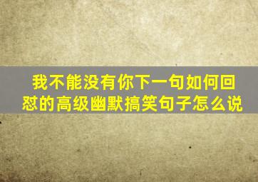 我不能没有你下一句如何回怼的高级幽默搞笑句子怎么说