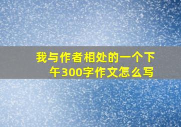 我与作者相处的一个下午300字作文怎么写