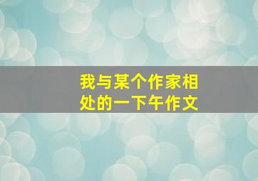 我与某个作家相处的一下午作文