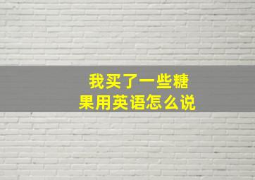 我买了一些糖果用英语怎么说