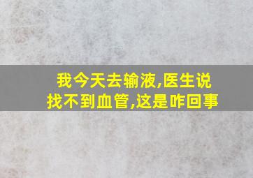 我今天去输液,医生说找不到血管,这是咋回事