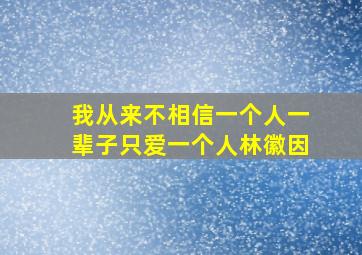 我从来不相信一个人一辈子只爱一个人林徽因