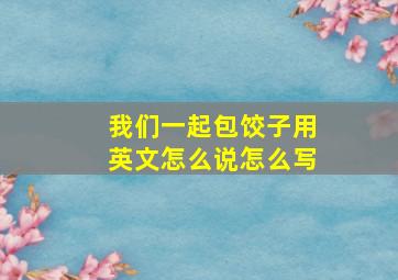 我们一起包饺子用英文怎么说怎么写