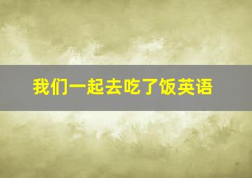 我们一起去吃了饭英语