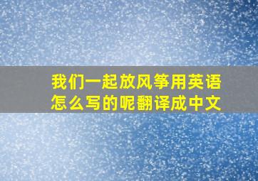 我们一起放风筝用英语怎么写的呢翻译成中文