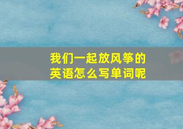 我们一起放风筝的英语怎么写单词呢