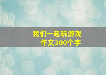 我们一起玩游戏作文300个字