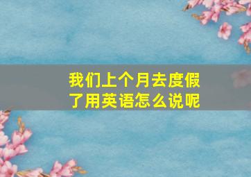 我们上个月去度假了用英语怎么说呢