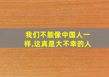 我们不能像中国人一样,这真是大不幸的人