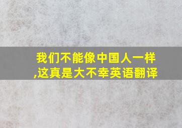 我们不能像中国人一样,这真是大不幸英语翻译