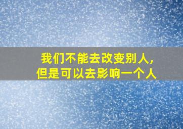 我们不能去改变别人,但是可以去影响一个人