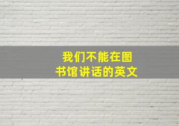 我们不能在图书馆讲话的英文