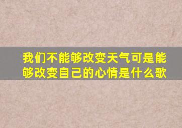 我们不能够改变天气可是能够改变自己的心情是什么歌