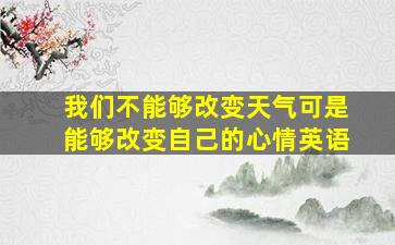 我们不能够改变天气可是能够改变自己的心情英语